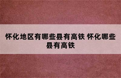 怀化地区有哪些县有高铁 怀化哪些县有高铁